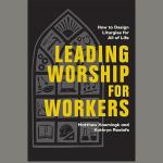 Leading Worship for Workers by Matthew Kaemingk and Kathryn Roelofs 